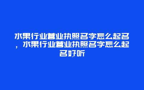 水果行业营业执照名字怎么起名，水果行业营业执照名字怎么起名好听