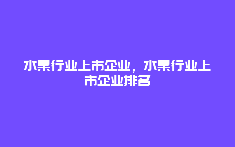 水果行业上市企业，水果行业上市企业排名