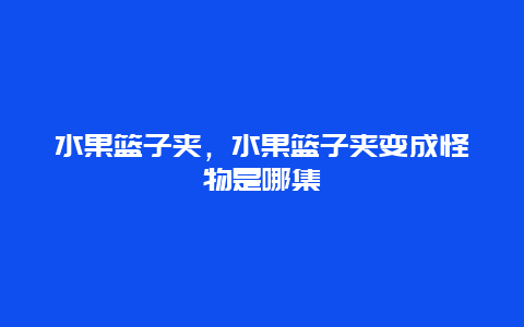 水果篮子夹，水果篮子夹变成怪物是哪集