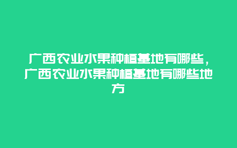 广西农业水果种植基地有哪些，广西农业水果种植基地有哪些地方