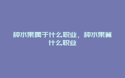 种水果属于什么职业，种水果算什么职业