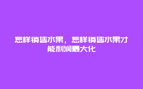 怎样销售水果，怎样销售水果才能利润最大化