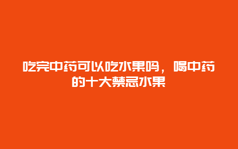 吃完中药可以吃水果吗，喝中药的十大禁忌水果