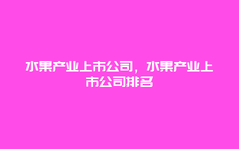 水果产业上市公司，水果产业上市公司排名