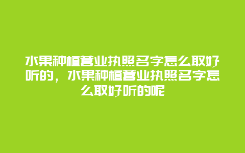 水果种植营业执照名字怎么取好听的，水果种植营业执照名字怎么取好听的呢