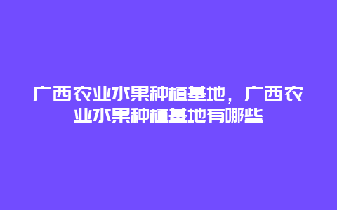 广西农业水果种植基地，广西农业水果种植基地有哪些