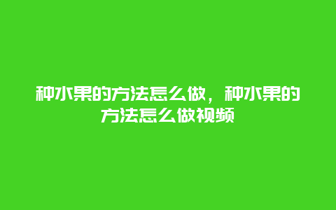 种水果的方法怎么做，种水果的方法怎么做视频