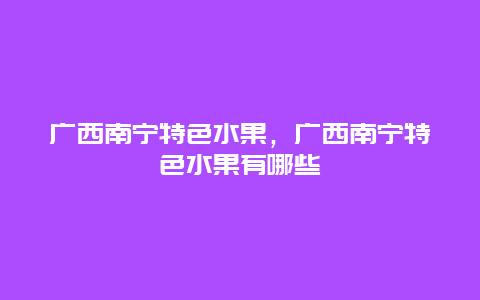 广西南宁特色水果，广西南宁特色水果有哪些