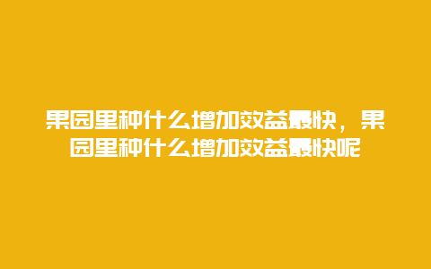 果园里种什么增加效益最快，果园里种什么增加效益最快呢