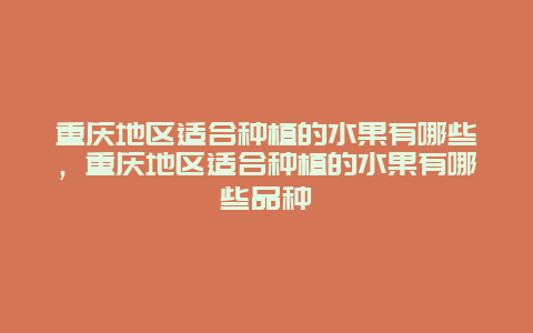 重庆地区适合种植的水果有哪些，重庆地区适合种植的水果有哪些品种