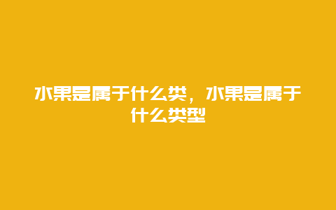 水果是属于什么类，水果是属于什么类型