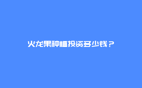 火龙果种植投资多少钱？