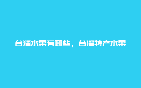 台湾水果有哪些，台湾特产水果