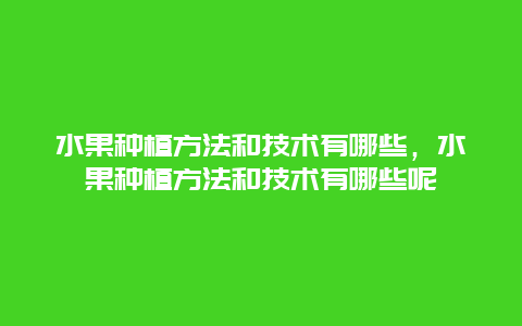 水果种植方法和技术有哪些，水果种植方法和技术有哪些呢