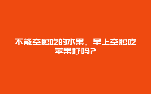 不能空腹吃的水果，早上空腹吃苹果好吗?