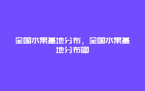 全国水果基地分布，全国水果基地分布图