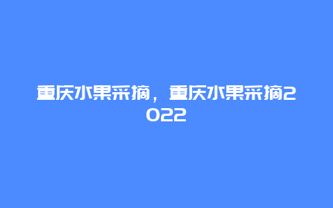 重庆水果采摘，重庆水果采摘2022