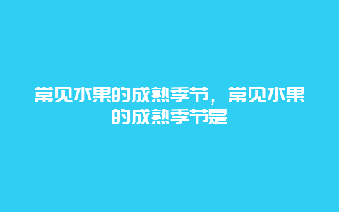 常见水果的成熟季节，常见水果的成熟季节是