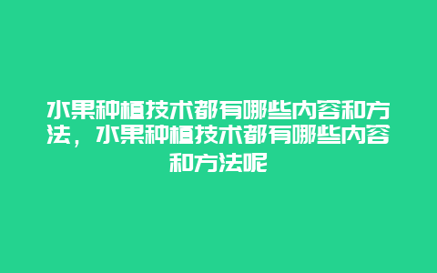 水果种植技术都有哪些内容和方法，水果种植技术都有哪些内容和方法呢