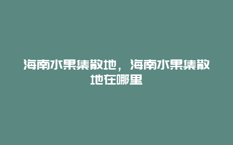 海南水果集散地，海南水果集散地在哪里