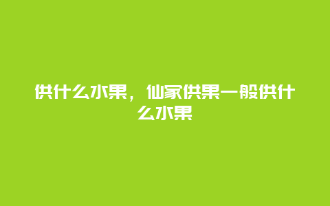 供什么水果，仙家供果一般供什么水果