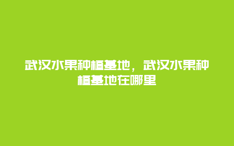 武汉水果种植基地，武汉水果种植基地在哪里