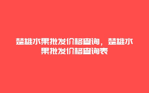 楚雄水果批发价格查询，楚雄水果批发价格查询表