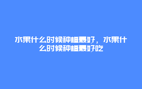 水果什么时候种植最好，水果什么时候种植最好吃