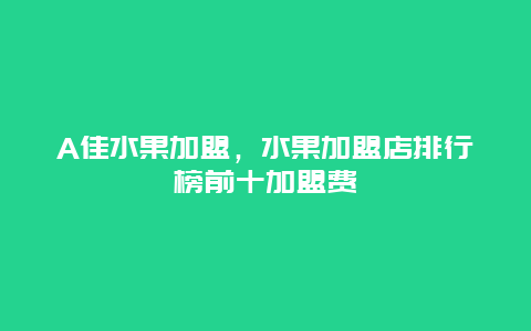 A佳水果加盟，水果加盟店排行榜前十加盟费