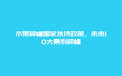 水果种植国家扶持政策，未来10大暴利种植