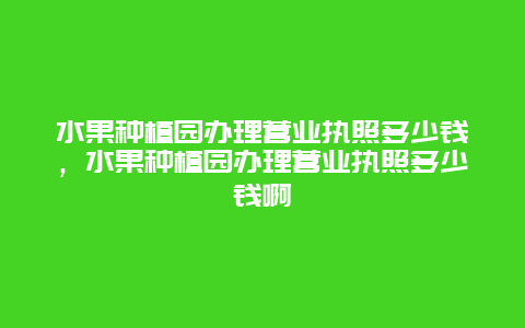 水果种植园办理营业执照多少钱，水果种植园办理营业执照多少钱啊