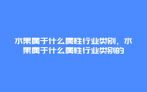 水果属于什么属性行业类别，水果属于什么属性行业类别的