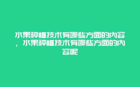 水果种植技术有哪些方面的内容，水果种植技术有哪些方面的内容呢