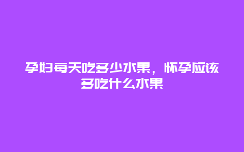 孕妇每天吃多少水果，怀孕应该多吃什么水果