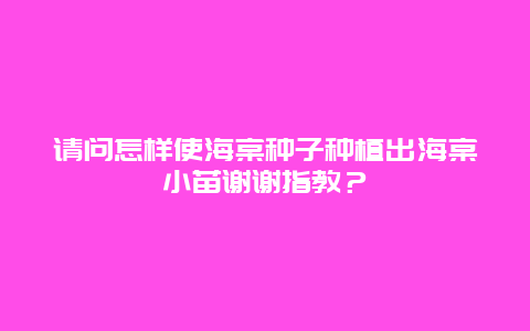 请问怎样使海棠种子种植出海棠小苗谢谢指教？