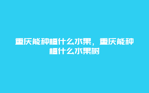 重庆能种植什么水果，重庆能种植什么水果树