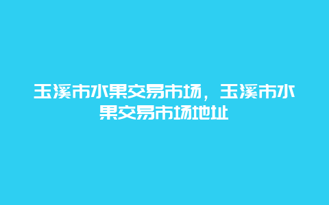 玉溪市水果交易市场，玉溪市水果交易市场地址