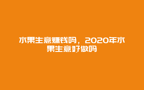 水果生意赚钱吗，2020年水果生意好做吗