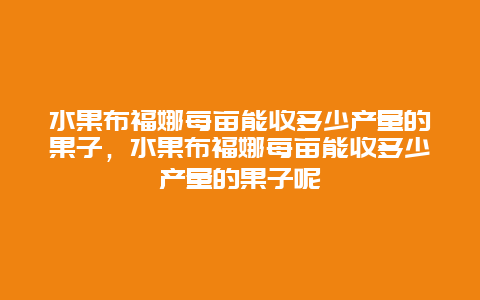 水果布福娜每亩能收多少产量的果子，水果布福娜每亩能收多少产量的果子呢