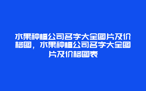 水果种植公司名字大全图片及价格图，水果种植公司名字大全图片及价格图表