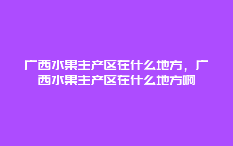 广西水果主产区在什么地方，广西水果主产区在什么地方啊