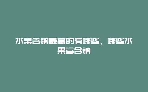 水果含钠最高的有哪些，哪些水果富含钠