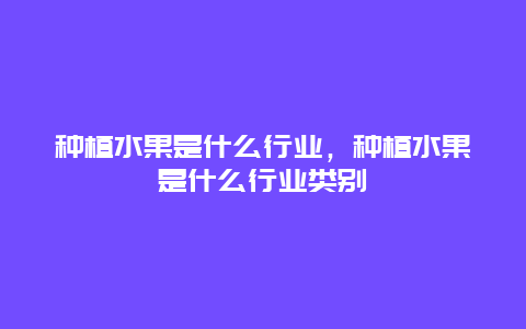 种植水果是什么行业，种植水果是什么行业类别