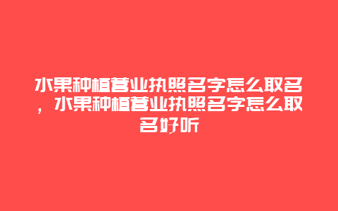 水果种植营业执照名字怎么取名，水果种植营业执照名字怎么取名好听