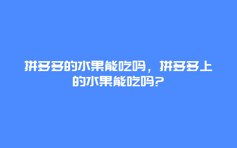 拼多多的水果能吃吗，拼多多上的水果能吃吗?