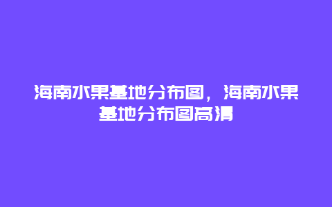 海南水果基地分布图，海南水果基地分布图高清