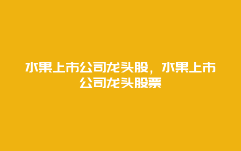 水果上市公司龙头股，水果上市公司龙头股票