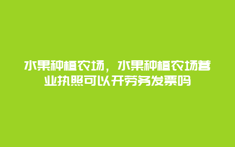 水果种植农场，水果种植农场营业执照可以开劳务发票吗