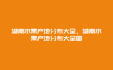 湖南水果产地分布大全，湖南水果产地分布大全图