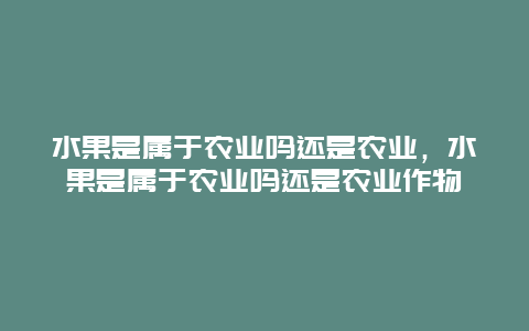 水果是属于农业吗还是农业，水果是属于农业吗还是农业作物